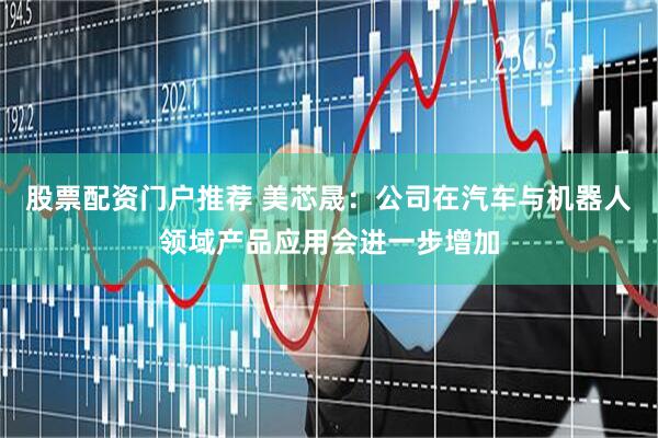 股票配资门户推荐 美芯晟：公司在汽车与机器人领域产品应用会进一步增加