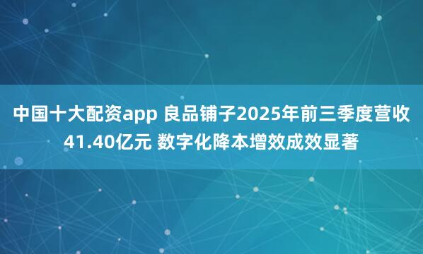 中国十大配资app 良品铺子2025年前三季度营收41.40亿元 数字化降本增效成效显著