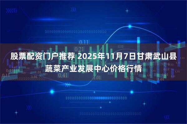 股票配资门户推荐 2025年11月7日甘肃武山县蔬菜产业发展中心价格行情