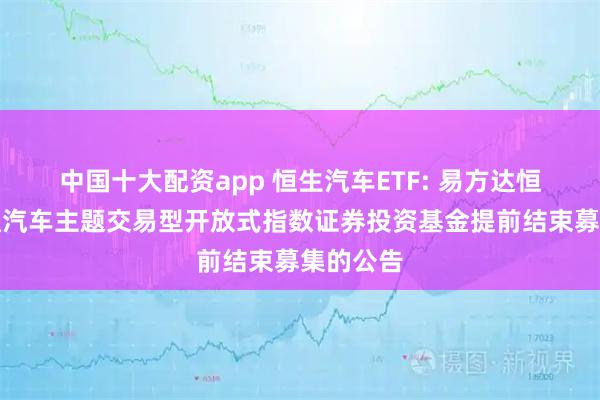 中国十大配资app 恒生汽车ETF: 易方达恒生港股通汽车主题交易型开放式指数证券投资基金提前结束募集的公告