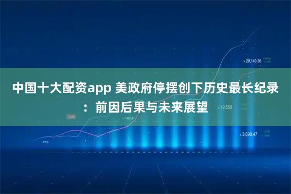 中国十大配资app 美政府停摆创下历史最长纪录：前因后果与未来展望