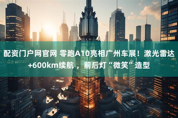 配资门户网官网 零跑A10亮相广州车展！激光雷达+600km续航 ，前后灯“微笑”造型
