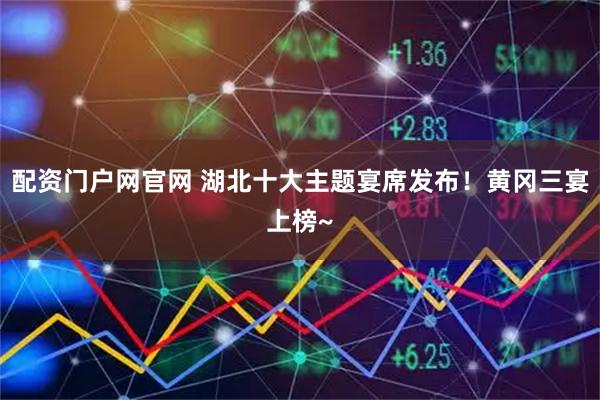 配资门户网官网 湖北十大主题宴席发布！黄冈三宴上榜~