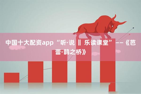 中国十大配资app “听·说 ‖ 乐读课堂” ——《芭蕾·鹊之桥》