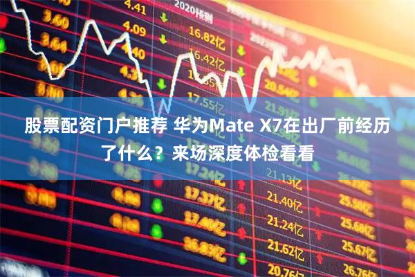 股票配资门户推荐 华为Mate X7在出厂前经历了什么？来场深度体检看看