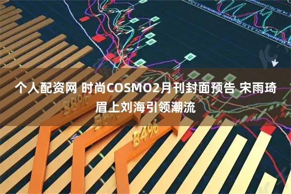 个人配资网 时尚COSMO2月刊封面预告 宋雨琦眉上刘海引领潮流