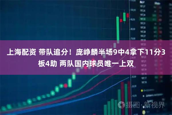 上海配资 带队追分！庞峥麟半场9中4拿下11分3板4助 两队国内球员唯一上双