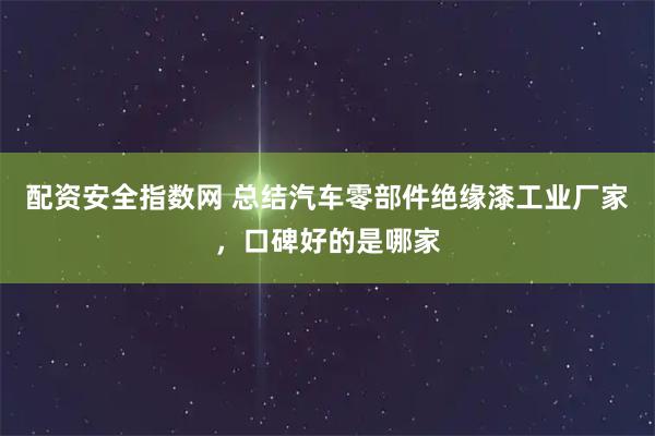 配资安全指数网 总结汽车零部件绝缘漆工业厂家，口碑好的是哪家