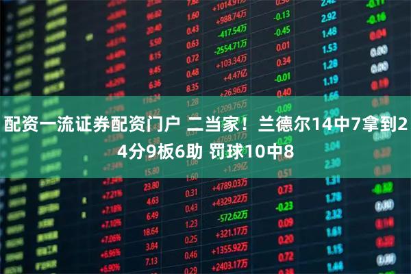 配资一流证券配资门户 二当家！兰德尔14中7拿到24分9板6助 罚球10中8