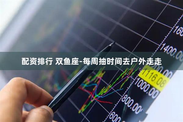 配资排行 双鱼座-每周抽时间去户外走走