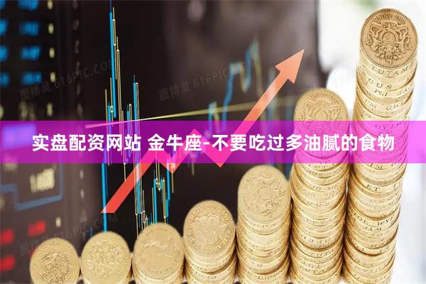 实盘配资网站 金牛座-不要吃过多油腻的食物