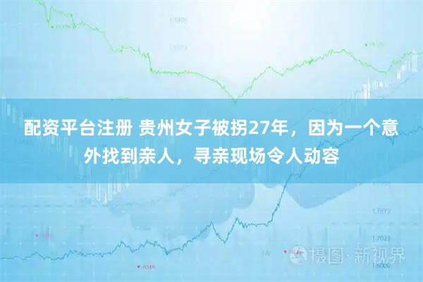 配资平台注册 贵州女子被拐27年，因为一个意外找到亲人，寻亲现场令人动容