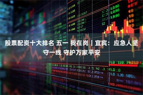 股票配资十大排名 五一 我在岗｜宜宾：应急人坚守一线 守护万家平安