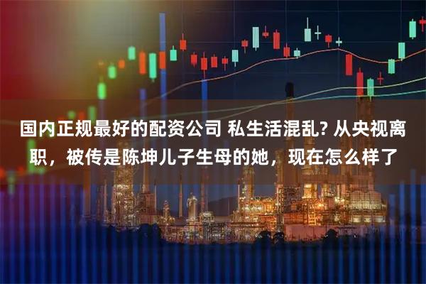 国内正规最好的配资公司 私生活混乱? 从央视离职，被传是陈坤儿子生母的她，现在怎么样了
