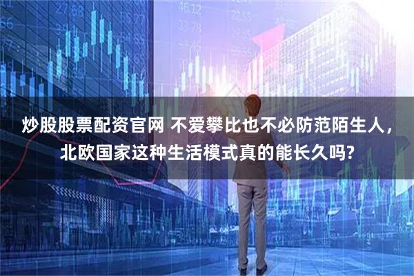 炒股股票配资官网 不爱攀比也不必防范陌生人，北欧国家这种生活模式真的能长久吗?