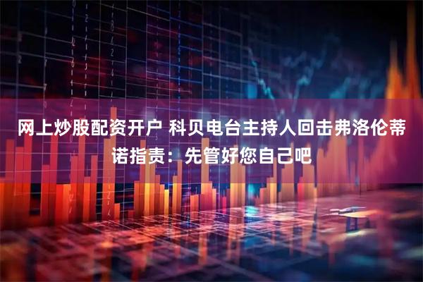 网上炒股配资开户 科贝电台主持人回击弗洛伦蒂诺指责：先管好您自己吧