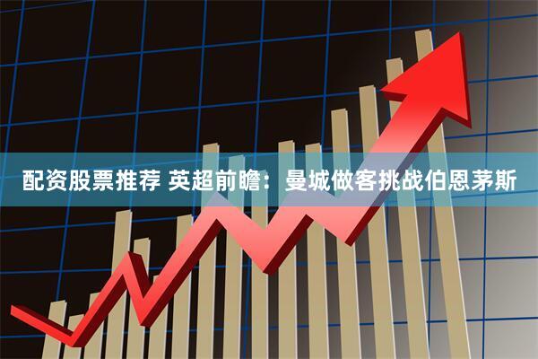 配资股票推荐 英超前瞻：曼城做客挑战伯恩茅斯