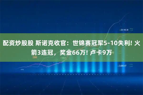 配资炒股股 斯诺克收官：世锦赛冠军5-10失利! 火箭3连冠，奖金66万! 卢卡9万