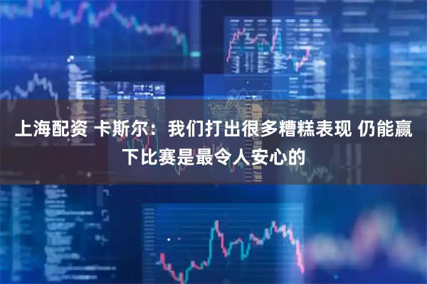 上海配资 卡斯尔：我们打出很多糟糕表现 仍能赢下比赛是最令人安心的