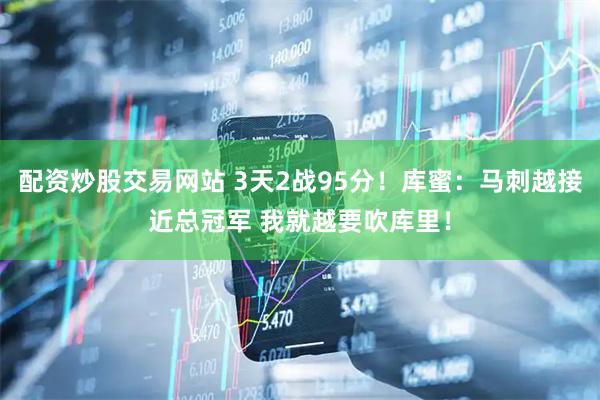 配资炒股交易网站 3天2战95分！库蜜：马刺越接近总冠军 我就越要吹库里！