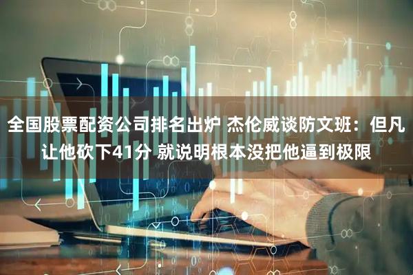 全国股票配资公司排名出炉 杰伦威谈防文班：但凡让他砍下41分 就说明根本没把他逼到极限