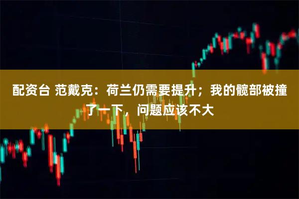 配资台 范戴克：荷兰仍需要提升；我的髋部被撞了一下，问题应该不大