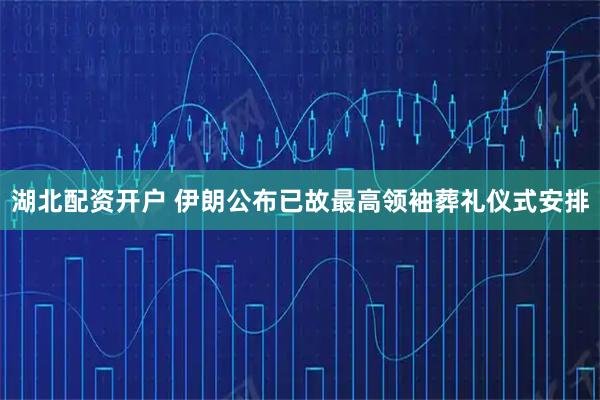湖北配资开户 伊朗公布已故最高领袖葬礼仪式安排