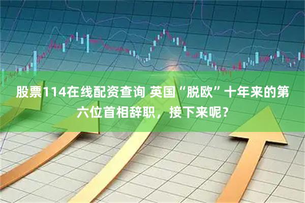 股票114在线配资查询 英国“脱欧”十年来的第六位首相辞职，接下来呢？