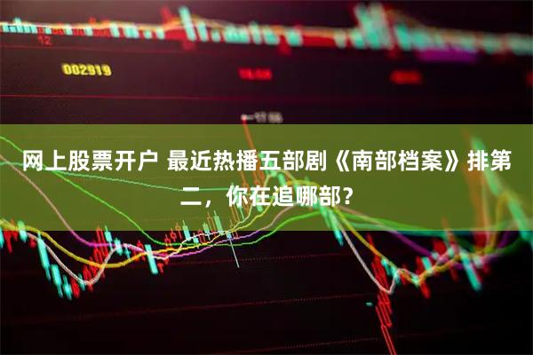网上股票开户 最近热播五部剧《南部档案》排第二，你在追哪部？