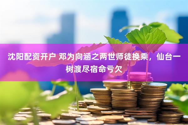 沈阳配资开户 邓为向涵之两世师徒换乘，仙台一树渡尽宿命亏欠