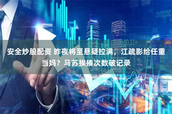 安全炒股配资 昨夜将至悬疑拉满，江疏影给任重当妈？马苏挨揍次数破记录