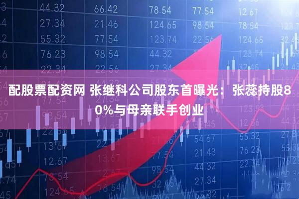 配股票配资网 张继科公司股东首曝光:张蕊持股80%与母亲联手创业