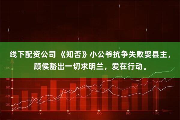 线下配资公司 《知否》小公爷抗争失败娶县主,顾侯豁出一切求明兰,爱在行动。