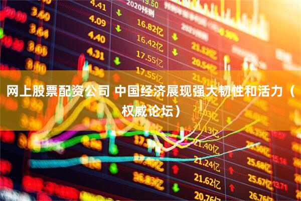 网上股票配资公司 中国经济展现强大韧性和活力(权威论坛)