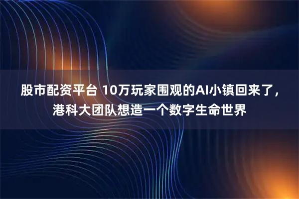 股市配资平台 10万玩家围观的AI小镇回来了，港科大团队想造一个数字生命世界