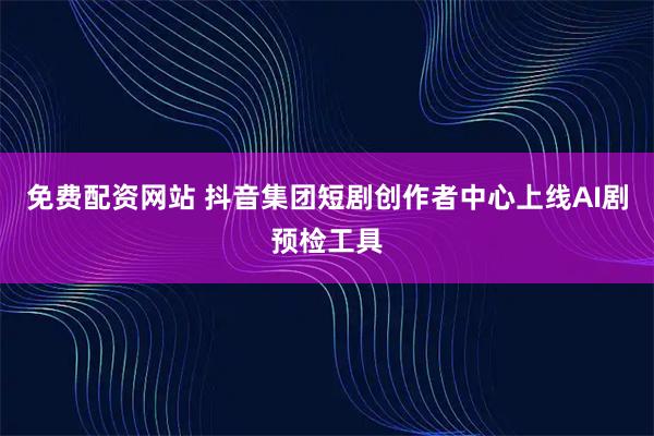 免费配资网站 抖音集团短剧创作者中心上线AI剧预检工具