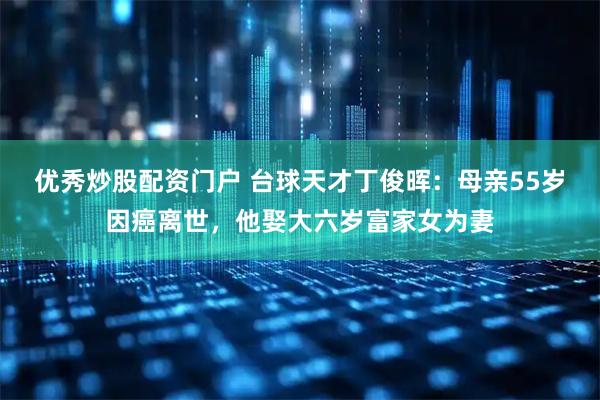 优秀炒股配资门户 台球天才丁俊晖：母亲55岁因癌离世，他娶大六岁富家女为妻