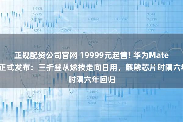 正规配资公司官网 19999元起售! 华为Mate XT 2正式发布：三折叠从炫技走向日用，麒麟芯片时隔六年回归