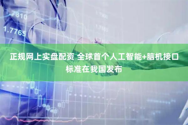正规网上实盘配资 全球首个人工智能+脑机接口标准在我国发布