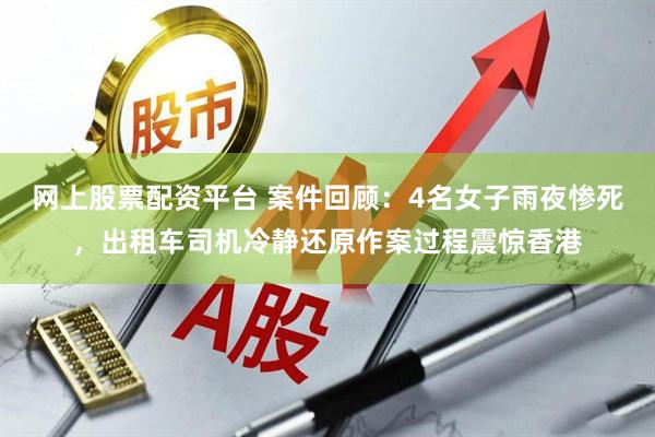 网上股票配资平台 案件回顾：4名女子雨夜惨死，出租车司机冷静还原作案过程震惊香港