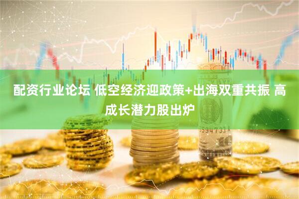 配资行业论坛 低空经济迎政策+出海双重共振 高成长潜力股出炉