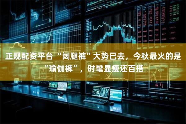正规配资平台 “阔腿裤”大势已去,今秋最火的是“瑜伽裤”,时髦显瘦还百搭