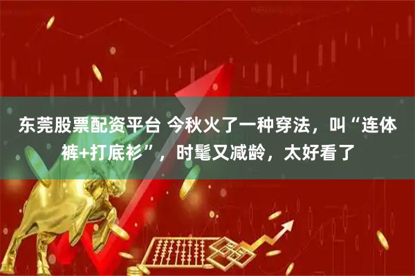 东莞股票配资平台 今秋火了一种穿法，叫“连体裤+打底衫”，时髦又减龄，太好看了