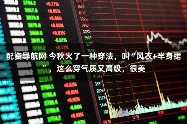 配资导航网 今秋火了一种穿法，叫“风衣+半身裙”，这么穿气质又高级，很美